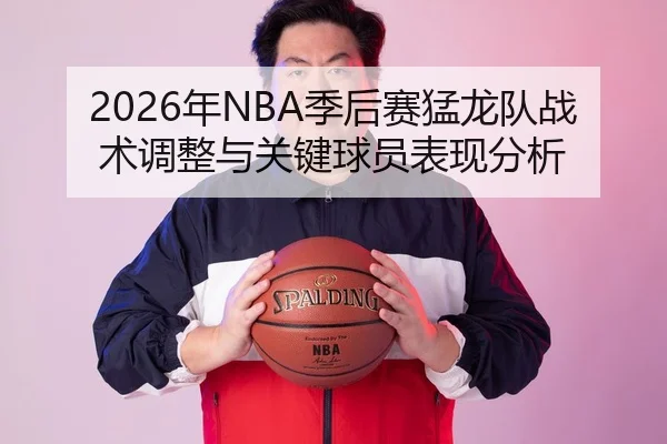 2026年NBA季后赛猛龙队战术调整与关键球员表现分析
