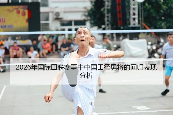 2026年国际田联赛事中中国田径男将的回归表现分析