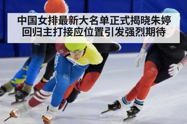 中国女排最新大名单正式揭晓朱婷回归主打接应位置引发强烈期待