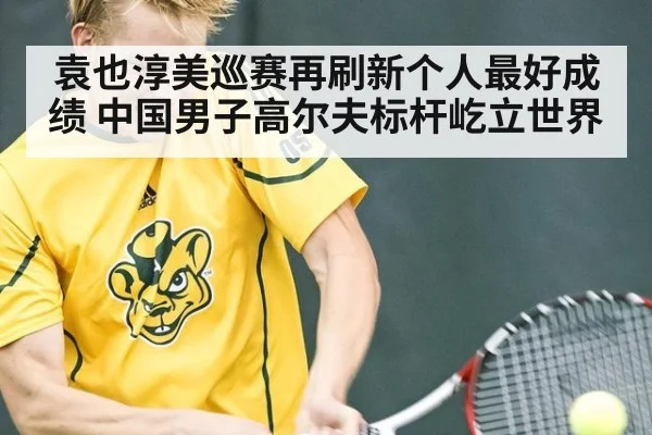 袁也淳美巡赛再刷新个人最好成绩 中国男子高尔夫标杆屹立世界